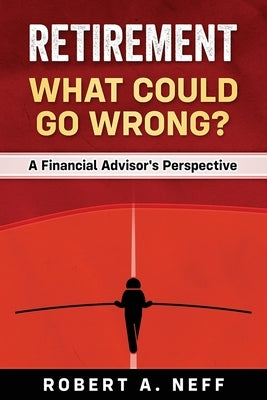 Retirement: What Could Go Wrong?: A Financial Advisor's Perspective by Neff, Robert a.