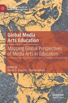 Global Media Arts Education: Mapping Global Perspectives of Media Arts in Education by Knochel, Aaron D.