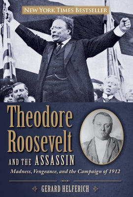 Theodore Roosevelt and the Assassin: Madness, Vengeance, and the Campaign of 1912 by Helferich, Gerard