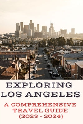 Exploring Los Angeles: A Comprehensive Travel Guide (2023 - 2024) by Smith, J.