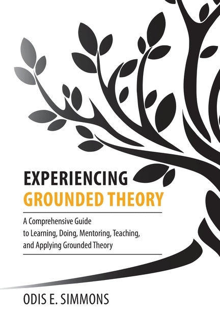 Experiencing Grounded Theory: A Comprehensive Guide to Learning, Doing, Mentoring, Teaching, and Applying Grounded Theory by Simmons, Odis E.