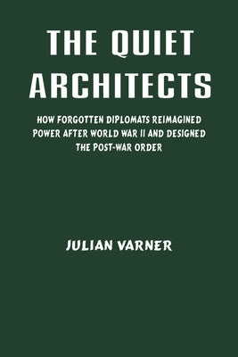 The Quiet Architects: How Forgotten Diplomats Reimagined Power After World War II and Designed the Post-War Order by Varner, Julian
