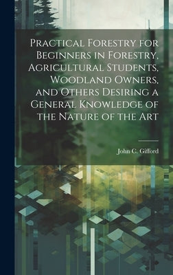 Practical Forestry for Beginners in Forestry, Agricultural Students, Woodland Owners, and Others Desiring a General Knowledge of the Nature of the Art by Gifford, John C. (John Clayton) 1870