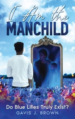 I am the Manchild: Do Blue Lilies Truly Exist? by Brown, Gavis J.