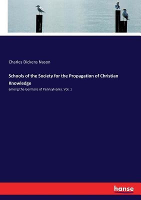Schools of the Society for the Propagation of Christian Knowledge: among the Germans of Pennsylvania. Vol. 1 by Nason, Charles Dickens