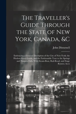 The Traveller's Guide Through the State of New York, Canada, &C: Embracing a General Discription of the City of New-York; the Hudson River Guide, and by Disturnell, John