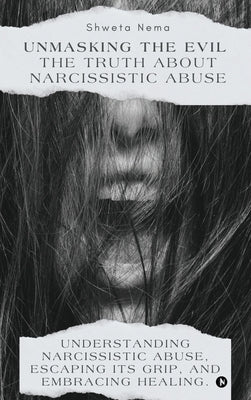 Unmasking the Evil: The Truth About Narcissistic Abuse: Understanding Narcissistic Abuse, Escaping Its Grip, and Embracing Healing. by Shweta Nema