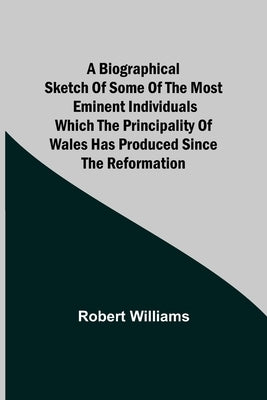 A Biographical Sketch of some of the Most Eminent Individuals which the Principality of Wales has produced since the Reformation by Williams, Robert