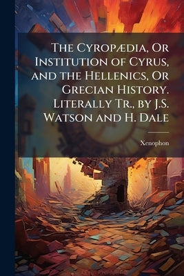 The CyropÃ]dia, Or Institution of Cyrus, and the Hellenics, Or Grecian History. Literally Tr., by J.S. Watson and H. Dale by Xenophon
