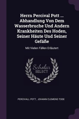 Herrn Percival Pott ... Abhandlung Von Dem Wasserbruche Und Andern Krankheiten Des Hoden, Seiner Häute Und Seiner Gefäße: Mit Vielen Fällen Erläutert by Pott, Percivall