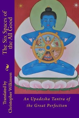 The Six Spaces of the All Good: An Upadesha Tantra of the Great Perfection by Wilkinson, Christopher