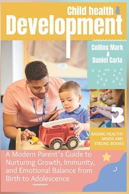 Child Health and Development: A Modern Parent's Guide to Nurturing Growth, Immunity, and Emotional Balance from Birth to Adolescence by Mark, Collins