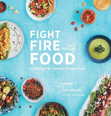 Fight Fire with Food: Cooking for Cancer Prevention by Jakubowski, Susanne