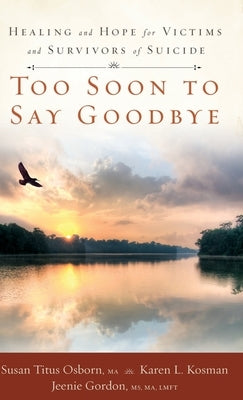 Too Soon to Say Goodbye: Healing and Hope for Victims and Survivors of Suicide: Healing and Hope for Victims and Survivors of Suicide by Osborn, Susan Titus