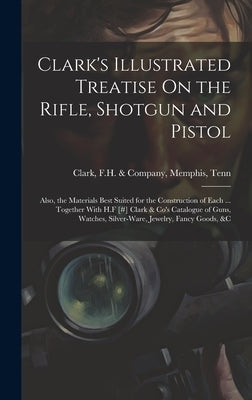 Clark's Illustrated Treatise On the Rifle, Shotgun and Pistol: Also, the Materials Best Suited for the Construction of Each ... Together With H.F [#] by Clark, F. H. &. Company Memphis