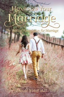 Maximize Your Marriage: The Biblical Foundations for Marriage by Wikoff M. D., Donald