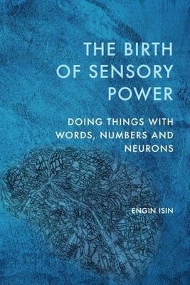 The Birth of Sensory Power: Doing Things with Words, Numbers and Neurons by Isin, Engin