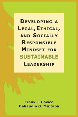 Developing a Legal, Ethical, and Socially Responsible Mindset for Sustainable Leadership by Cavico, Frank J.