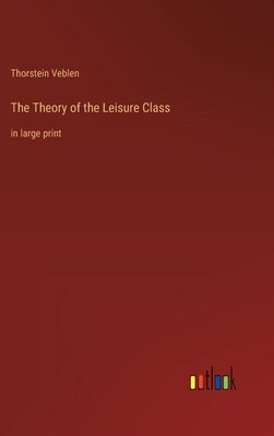 The Theory of the Leisure Class: in large print by Veblen, Thorstein
