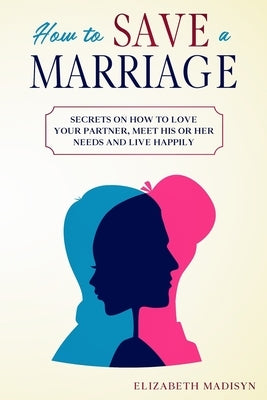 How to Save a Marriage: Secrets on how to Love your Partner, Meet His or Her Needs and Live Happily by Madisyn, Elizabeth