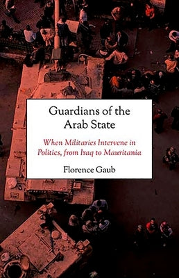 Guardians of the Arab State: When Militaries Intervene in Politics, from Iraq to Mauritania by Gaub, Florence