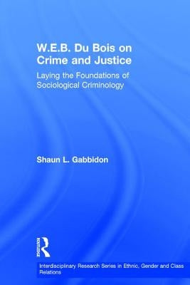W.E.B. Du Bois on Crime and Justice: Laying the Foundations of Sociological Criminology by Gabbidon, Shaun L.