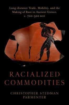 Racialized Commodities: Long-Distance Trade, Mobility, and the Making of Race in Ancient Greece, C. 700-300 Bce by Parmenter, Christopher Stedman