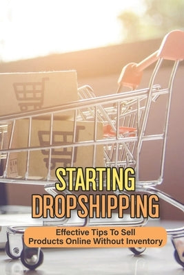 Starting Dropshipping: Effective Tips To Sell Products Online Without Inventory: Start Selling Products Even Without Your Own Inventory by Hourani, Suzie