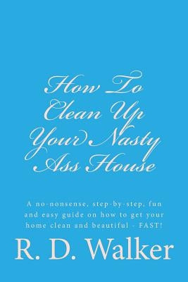 How To Clean Up Your Nasty Ass House by Walker, R. D.