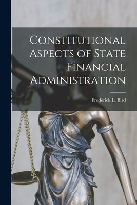 Constitutional Aspects of State Financial Administration by Bird, Frederick L. (Frederick Lucien)