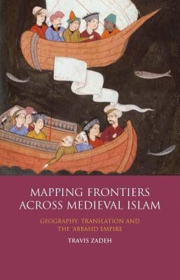 Mapping Frontiers Across Medieval Islam: Geography, Translation and the 'Abbasid Empire by Zadeh, Travis