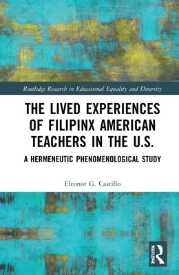 The Lived Experiences of Filipinx American Teachers in the U.S.: A Hermeneutic Phenomenological Study by Castillo, Eleonor G.