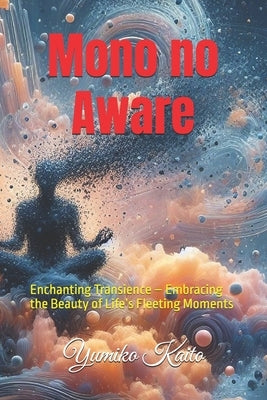 Mono no Aware: Enchanting Transience - Embracing the Beauty of Life's Fleeting Moments by Kaito, Yumiko