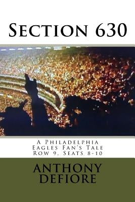 Section 630: Row 9, Seats 8 - 10, A Philadelphia Eagles Fan's Tale by Defiore, Anthony Edward