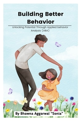 Building Better Behavior: Unlocking Potential Through Applied Behavior Analysis (ABA) by Aggarwal Sonia, Bcba Bhawna