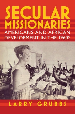 Secular Missionaries: Americans and African Development in the 1960s by Grubbs, Larry