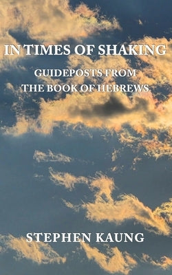 In Times of Shaking: Guideposts from the Book of Hebrews by Kaung, Stephen