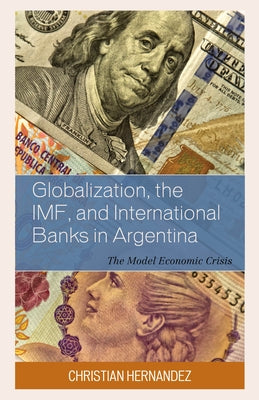 Globalization, the IMF, and International Banks in Argentina: The Model Economic Crisis by Hernandez, Christian