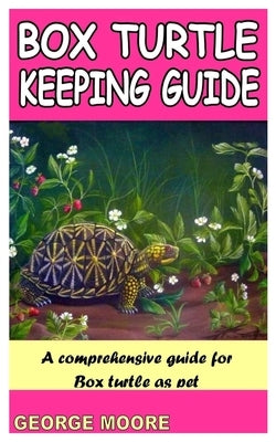 Box Turtle Keeping Guide: A Comprehensive Guide for Box Turtle as Pet by Moore, George