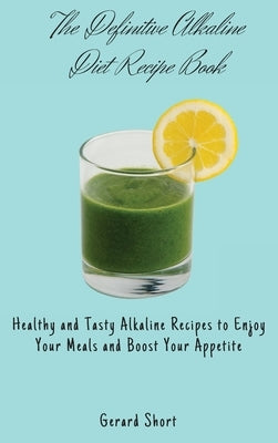 The Definitive Alkaline Diet Recipe Book: Healthy and Tasty Alkaline Recipes to Enjoy Your Meals and Boost Your Appetite by Short, Gerard