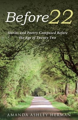 Before 22: Stories and Poetry Composed Before the Age of Twenty Two by Amanda Ashley Herman