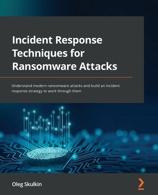 Incident Response Techniques for Ransomware Attacks: Understand modern ransomware attacks and build an incident response strategy to work through them by Skulkin, Oleg
