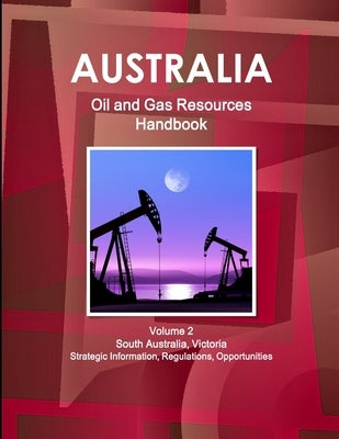 Australia Oil and Gas Resources Handbook Volume 2 South Australia, Victoria - Strategic Information, Regulations, Opportunities by Ibp, Inc