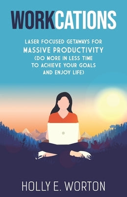 Workcations: Laser Focused Getaways for Massive Productivity (Do More in Less Time to Achieve Your Goals and Enjoy Life) by Worton, Holly E.