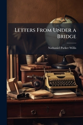 Letters From Under a Bridge by Willis, Nathaniel Parker
