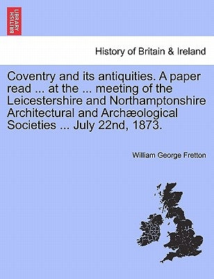 Coventry and Its Antiquities. a Paper Read ... at the ... Meeting of the Leicestershire and Northamptonshire Architectural and Archæological Societies by Fretton, William George
