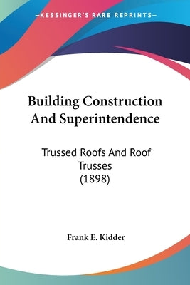 Building Construction And Superintendence: Trussed Roofs And Roof Trusses (1898) by Kidder, Frank E.