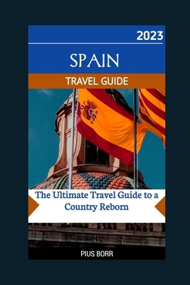 Spain 2023 Travel Guide: The Ultimate Travel Guide to a Country Reborn by Borr, Pius