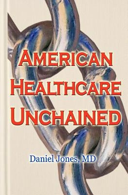 American Healthcare Unchained: The History, Myths & Economics of Health Care Policy & Reform by Jones MD, Daniel