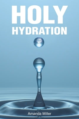 Holy Hydration by Miller, Amanda
